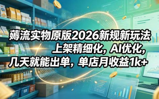 薅流实物原版2026新规新玩法，上架精细化，AI优化，几天就能出单，单店月收益1k+