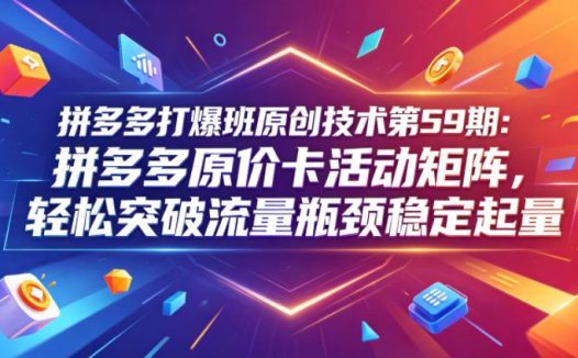 拼多多打爆班原创技术第59期：拼多多原价卡活动矩阵，轻松突破流量瓶颈稳定起量