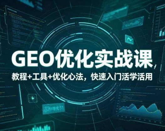 GEO优化实战课，教程+工具+优化心法，快速入门活学活用